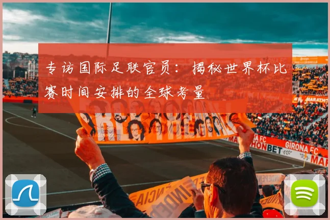 专访国际足联官员：揭秘世界杯比赛时间安排的全球考量