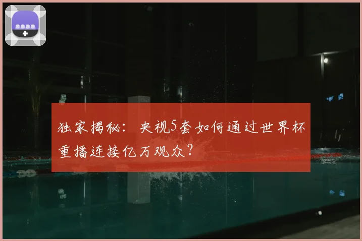 独家揭秘：央视5套如何通过世界杯重播连接亿万观众？