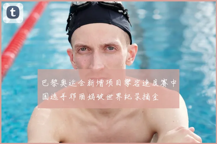 巴黎奥运会新增项目攀岩速度赛中国选手邓丽娟破世界纪录摘金