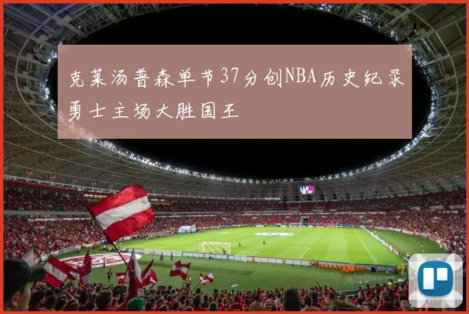 克莱汤普森单节37分创NBA历史纪录勇士主场大胜国王
