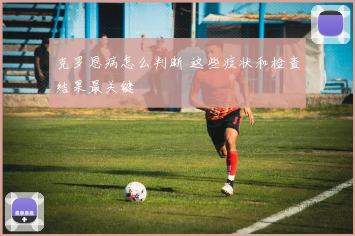 克罗恩病怎么判断 这些症状和检查结果最关键