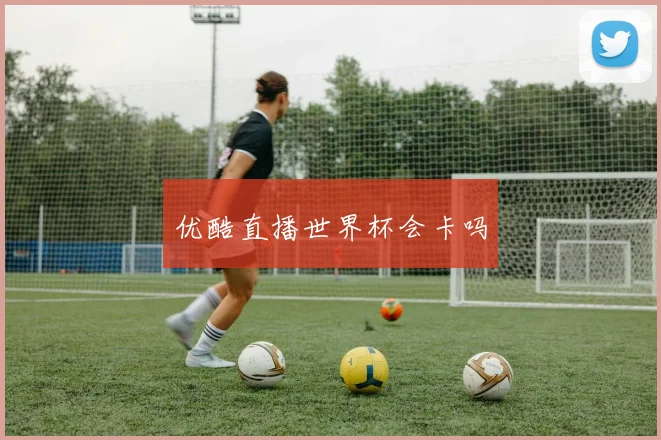 优酷直播世界杯会卡吗
