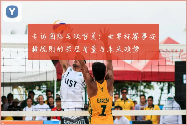 专访国际足联官员：世界杯赛事安排规则的深层考量与未来趋势