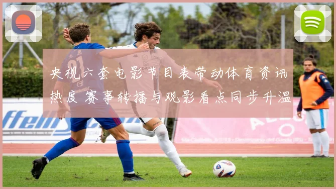 央视六套电影节目表带动体育资讯热度 赛事转播与观影看点同步升温