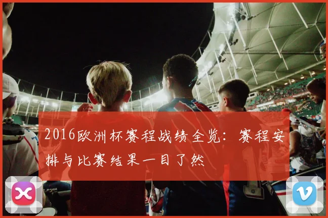 2016欧洲杯赛程战绩全览：赛程安排与比赛结果一目了然