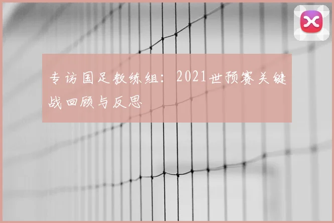 专访国足教练组：2021世预赛关键战回顾与反思