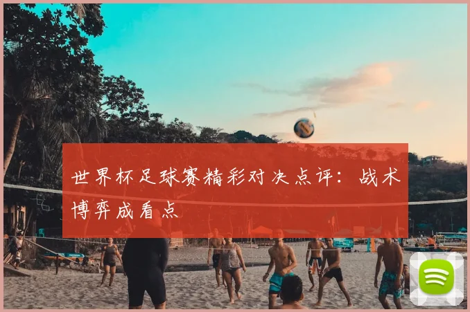 世界杯足球赛精彩对决点评:战术博弈成看点