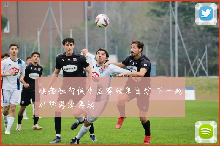 快船独行侠季后赛结果出炉 下一轮对阵悬念再起