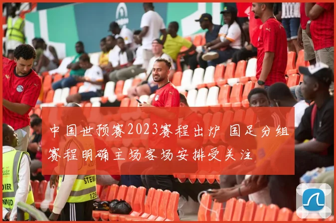 中国世预赛2023赛程出炉 国足分组赛程明确主场客场安排受关注