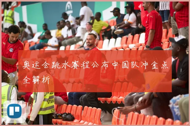 奥运会跳水赛程公布中国队冲金点全解析