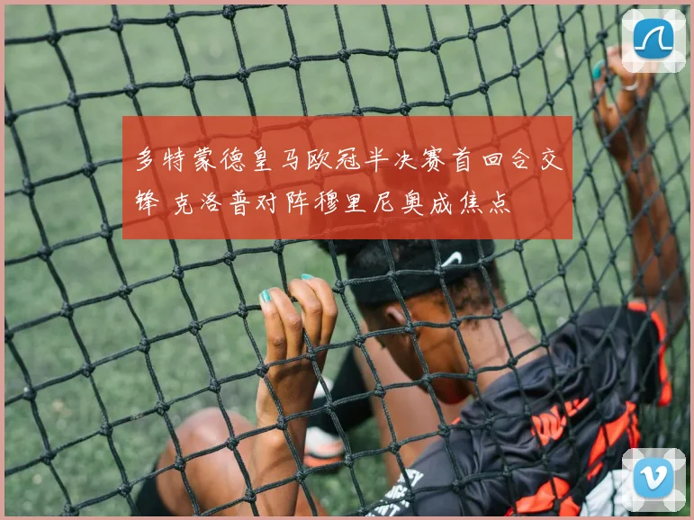 多特蒙德皇马欧冠半决赛首回合交锋 克洛普对阵穆里尼奥成焦点