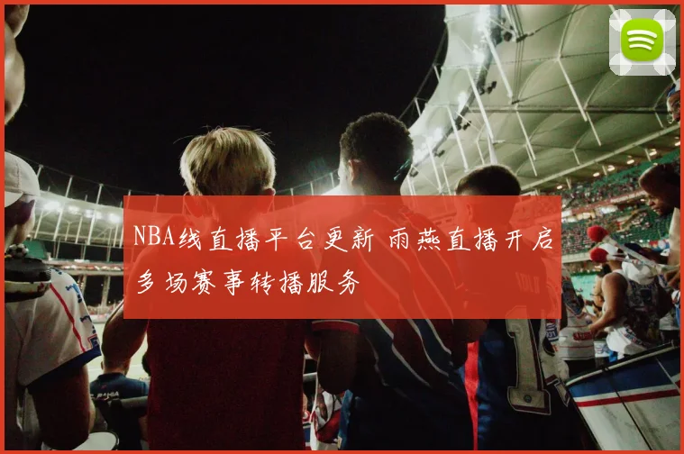 NBA线直播平台更新 雨燕直播开启多场赛事转播服务