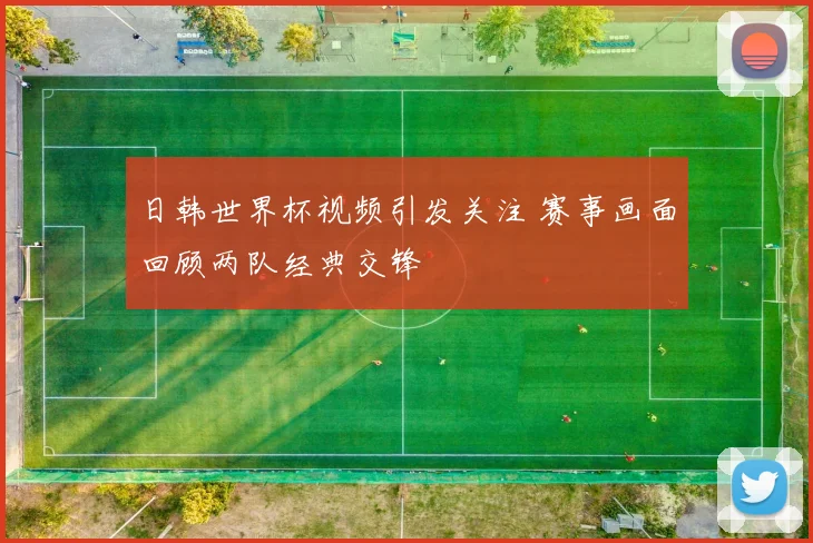 日韩世界杯视频引发关注 赛事画面回顾两队经典交锋