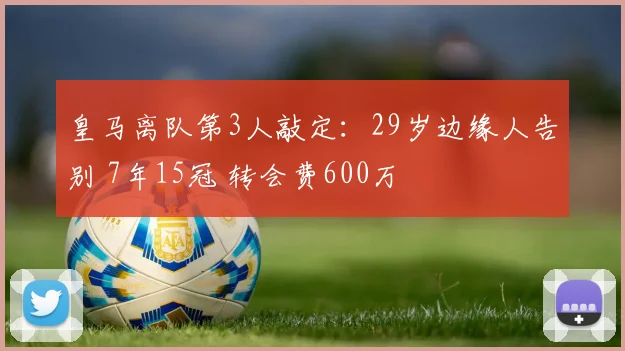 皇马离队第3人敲定：29岁边缘人告别 7年15冠 转会费600万