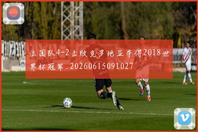 法国队4-2击败克罗地亚夺得2018世界杯冠军_20260615091027