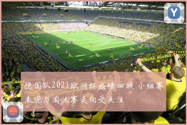 德国队2021欧洲杯成绩回顾 小组赛表现与淘汰赛走向受关注