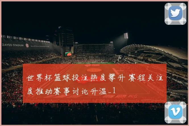 世界杯篮球投注热度攀升 赛程关注度推动赛事讨论升温_1